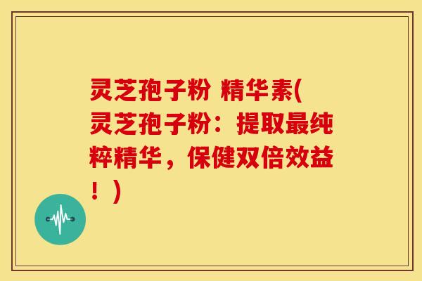 灵芝孢子粉 精华素(灵芝孢子粉:提取纯粹精华,保健双倍效益!) 灵芝孢子粉 精华素(灵芝孢子粉:提取纯粹精华,保健双倍效益!)