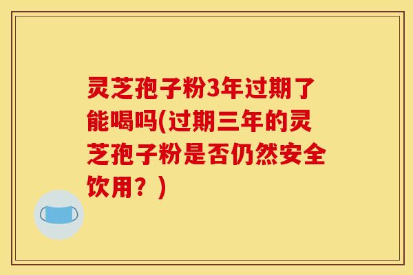 灵芝孢子粉3年过期了能喝吗(过期三年的灵芝孢子粉是否仍然安全饮用?) 灵芝孢子粉3年过期了能喝吗(过期三年的灵芝孢子粉是否仍然安全饮用?)
