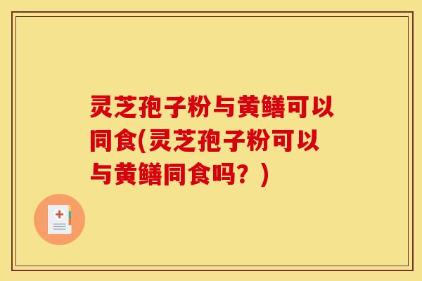 灵芝孢子粉与黄鳝可以同食(灵芝孢子粉可以与黄鳝同食吗？)