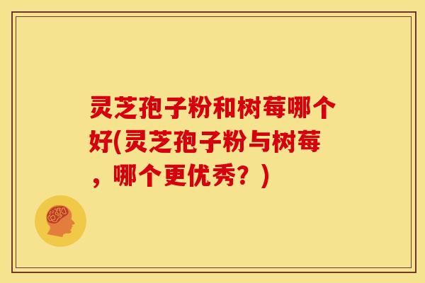 灵芝孢子粉和树莓哪个好(灵芝孢子粉与树莓,哪个更优秀?) 灵芝孢子粉和树莓哪个好(灵芝孢子粉与树莓,哪个更优秀?)
