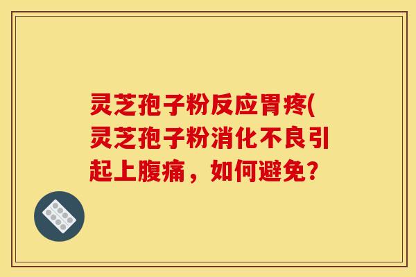 灵芝孢子粉反应胃疼(灵芝孢子粉引起上腹痛，如何避免？