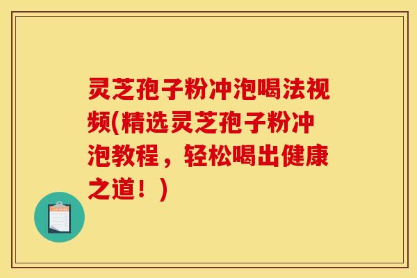 灵芝孢子粉冲泡喝法视频(精选灵芝孢子粉冲泡教程,轻松喝出健康之道!) 灵芝孢子粉冲泡喝法视频(精选灵芝孢子粉冲泡教程,轻松喝出健康之道!)