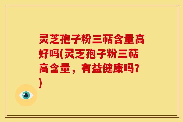 灵芝孢子粉三萜含量高好吗(灵芝孢子粉三萜高含量,有益健康吗?) 灵芝孢子粉三萜含量高好吗(灵芝孢子粉三萜高含量,有益健康吗?)