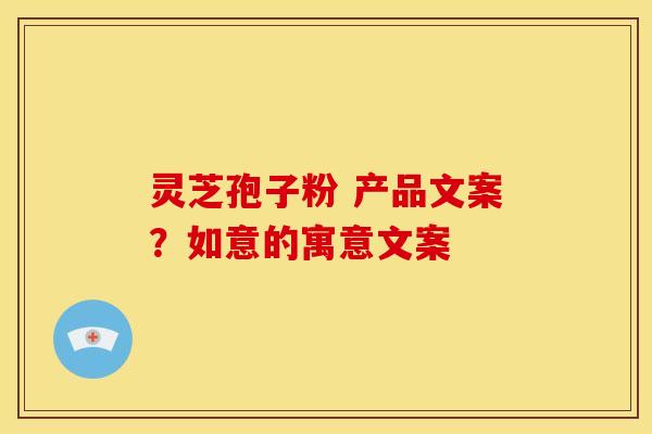 灵芝孢子粉 产品文案?如意的寓意文案 灵芝孢子粉 产品文案?如意的寓意文案