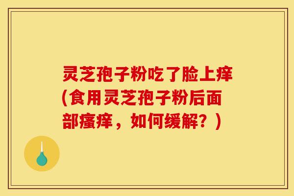 灵芝孢子粉吃了脸上痒(食用灵芝孢子粉后面部,如何缓解?) 灵芝孢子粉吃了脸上痒(食用灵芝孢子粉后面部,如何缓解?)