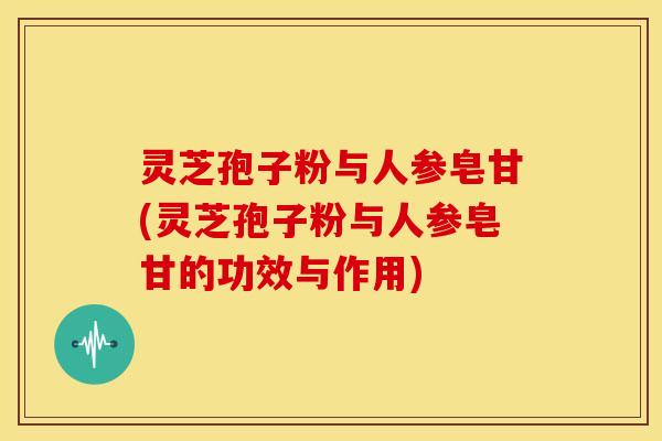 灵芝孢子粉与人参皂甘(灵芝孢子粉与人参皂甘的功效与作用) 灵芝孢子粉与人参皂甘(灵芝孢子粉与人参皂甘的功效与作用)
