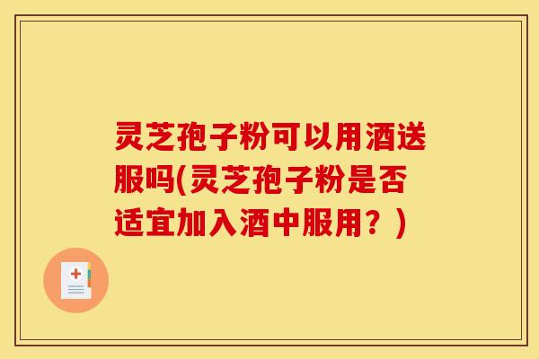 灵芝孢子粉可以用酒送服吗(灵芝孢子粉是否适宜加入酒中服用？)