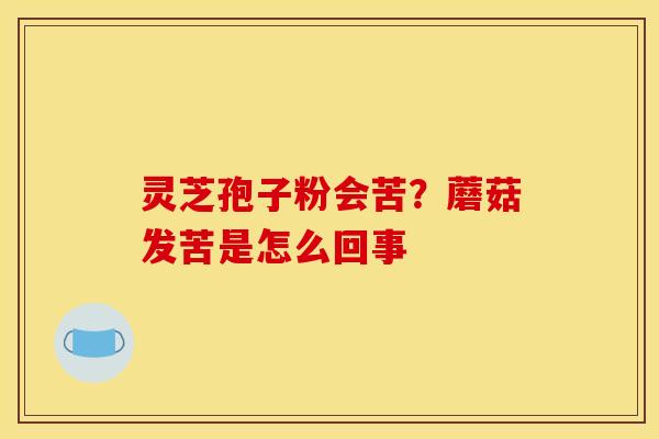 灵芝孢子粉会苦?蘑菇发苦是怎么回事 灵芝孢子粉会苦?蘑菇发苦是怎么回事