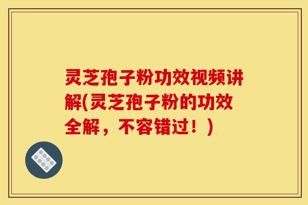 灵芝孢子粉功效视频讲解(灵芝孢子粉的功效全解,不容错过!) 灵芝孢子粉功效视频讲解(灵芝孢子粉的功效全解,不容错过!)