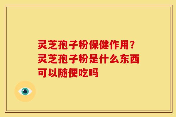 灵芝孢子粉保健作用？灵芝孢子粉是什么东西可以随便吃吗