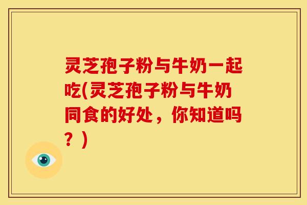 灵芝孢子粉与牛奶一起吃(灵芝孢子粉与牛奶同食的好处，你知道吗？)