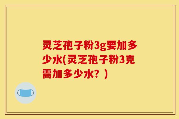 灵芝孢子粉3g要加多少水(灵芝孢子粉3克需加多少水？)