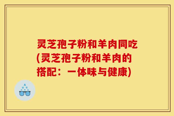 灵芝孢子粉和羊肉同吃(灵芝孢子粉和羊肉的搭配：一体味与健康)