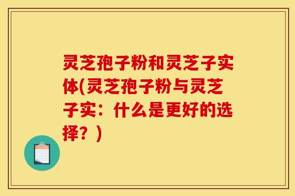 灵芝孢子粉和灵芝子实体(灵芝孢子粉与灵芝子实:什么是更好的选择?) 灵芝孢子粉和灵芝子实体(灵芝孢子粉与灵芝子实:什么是更好的选择?)