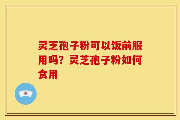 灵芝孢子粉可以饭前服用吗？灵芝孢子粉如何食用