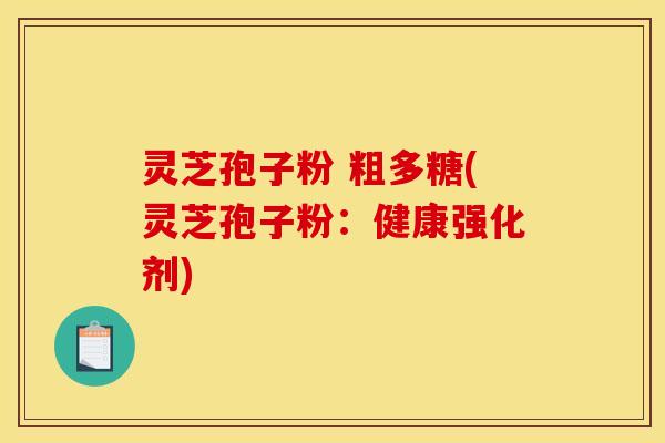 灵芝孢子粉 粗多糖(灵芝孢子粉:健康强化剂) 灵芝孢子粉 粗多糖(灵芝孢子粉:健康强化剂)
