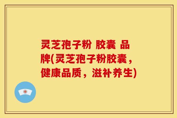 灵芝孢子粉 胶囊 品牌(灵芝孢子粉胶囊,健康品质,滋补养生) 灵芝孢子粉 胶囊 品牌(灵芝孢子粉胶囊,健康品质,滋补养生)