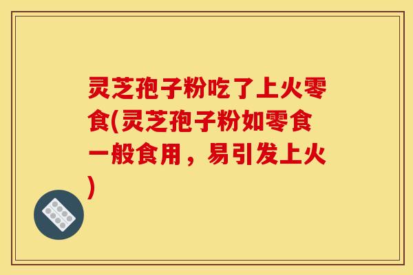 灵芝孢子粉吃了上火零食(灵芝孢子粉如零食一般食用,易引发上火) 灵芝孢子粉吃了上火零食(灵芝孢子粉如零食一般食用,易引发上火)
