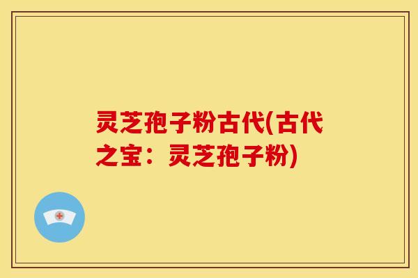 灵芝孢子粉古代(古代之宝:灵芝孢子粉) 灵芝孢子粉古代(古代之宝:灵芝孢子粉)