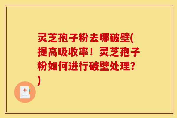灵芝孢子粉去哪破壁(提高吸收率!灵芝孢子粉如何进行破壁处理?) 灵芝孢子粉去哪破壁(提高吸收率!灵芝孢子粉如何进行破壁处理?)