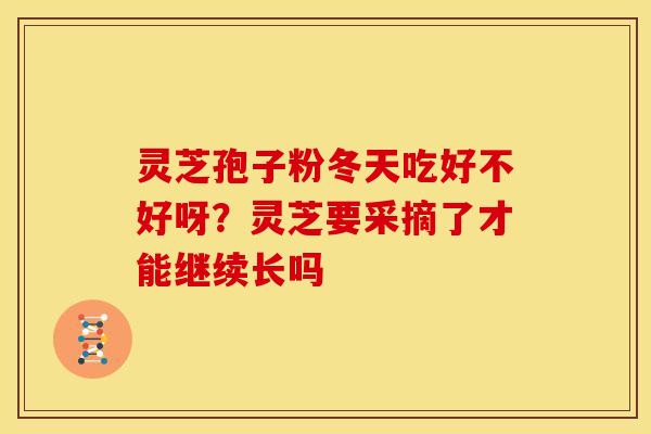 灵芝孢子粉冬天吃好不好呀?灵芝要采摘了才能继续长吗 灵芝孢子粉冬天吃好不好呀?灵芝要采摘了才能继续长吗