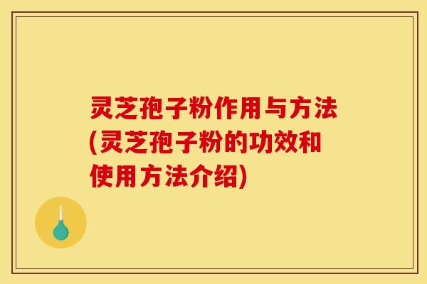 灵芝孢子粉作用与方法(灵芝孢子粉的功效和使用方法介绍)