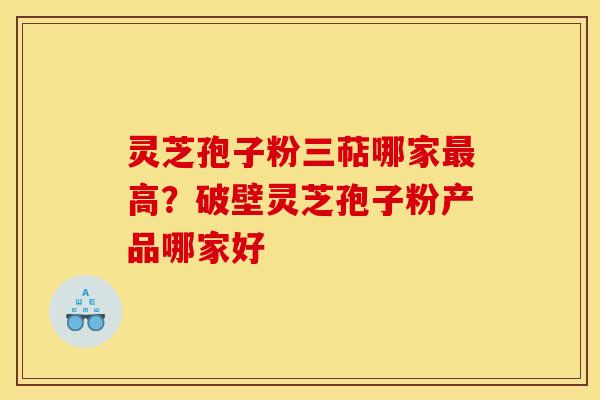 灵芝孢子粉三萜哪家高?破壁灵芝孢子粉产品哪家好 灵芝孢子粉三萜哪家高?破壁灵芝孢子粉产品哪家好