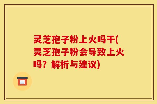灵芝孢子粉上火吗干(灵芝孢子粉会导致上火吗?解析与建议) 灵芝孢子粉上火吗干(灵芝孢子粉会导致上火吗?解析与建议)