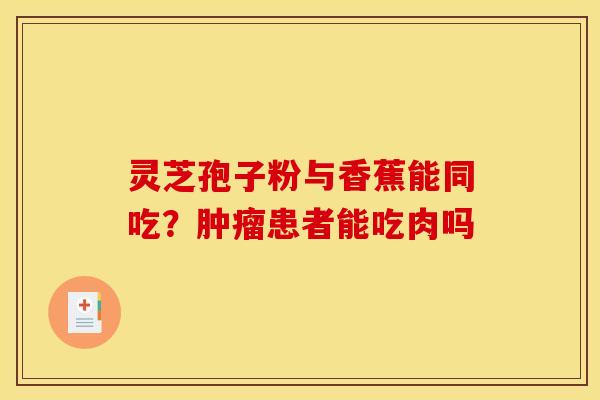 灵芝孢子粉与香蕉能同吃?患者能吃肉吗 灵芝孢子粉与香蕉能同吃?患者能吃肉吗