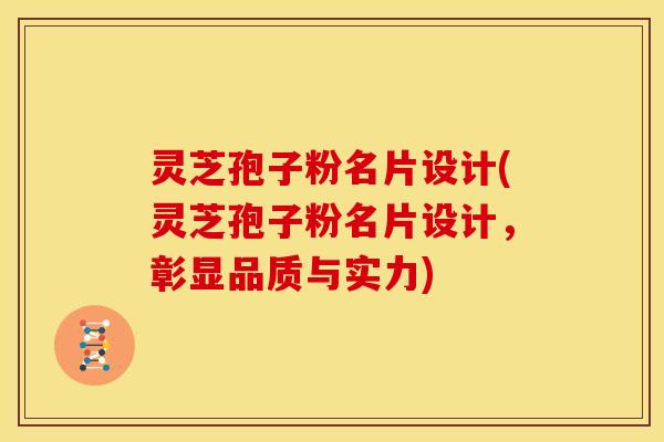 灵芝孢子粉名片设计(灵芝孢子粉名片设计，彰显品质与实力)