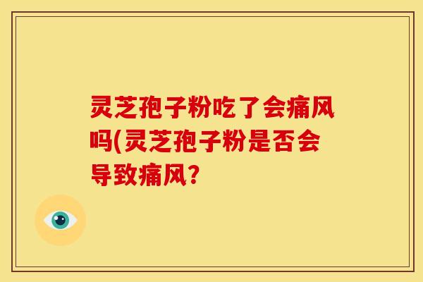 灵芝孢子粉吃了会痛风吗(灵芝孢子粉是否会导致痛风? 灵芝孢子粉吃了会痛风吗(灵芝孢子粉是否会导致痛风?