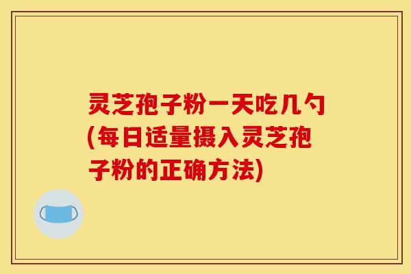 灵芝孢子粉一天吃几勺(每日适量摄入灵芝孢子粉的正确方法) 灵芝孢子粉一天吃几勺(每日适量摄入灵芝孢子粉的正确方法)
