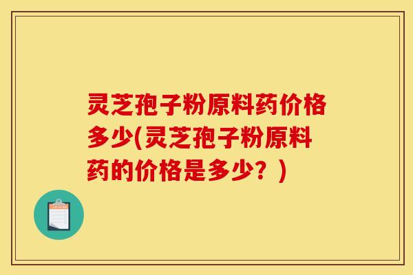 灵芝孢子粉原料药价格多少(灵芝孢子粉原料药的价格是多少?) 灵芝孢子粉原料药价格多少(灵芝孢子粉原料药的价格是多少?)