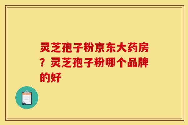 灵芝孢子粉京东大药房?灵芝孢子粉哪个品牌的好 灵芝孢子粉京东大药房?灵芝孢子粉哪个品牌的好