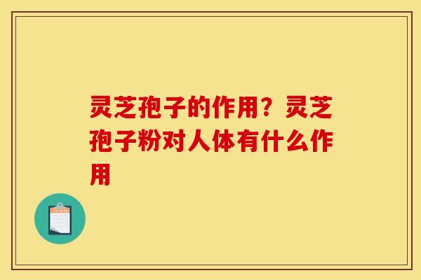 灵芝孢子的作用?灵芝孢子粉对人体有什么作用 灵芝孢子的作用?灵芝孢子粉对人体有什么作用