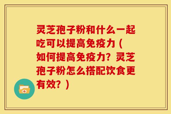 灵芝孢子粉和什么一起吃可以提高免疫力 (如何提高免疫力?灵芝孢子粉怎么搭配饮食更有效?) 灵芝孢子粉和什么一起吃可以提高免疫力 (如何提高免疫力?灵芝孢子粉怎么搭配饮食更有效?)