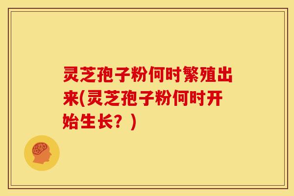 灵芝孢子粉何时繁殖出来(灵芝孢子粉何时开始生长?) 灵芝孢子粉何时繁殖出来(灵芝孢子粉何时开始生长?)