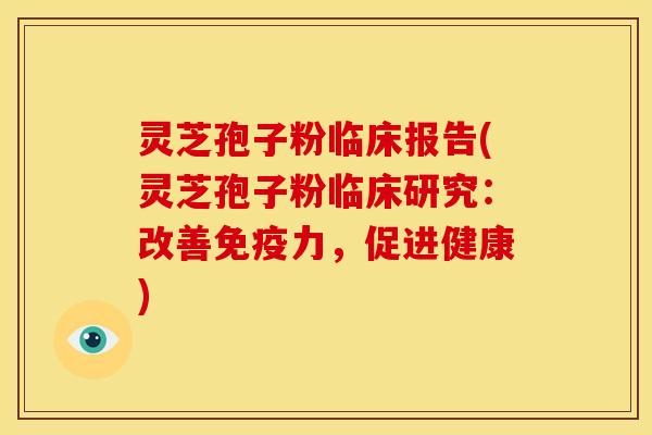灵芝孢子粉临床报告(灵芝孢子粉临床研究:改善免疫力,促进健康) 灵芝孢子粉临床报告(灵芝孢子粉临床研究:改善免疫力,促进健康)