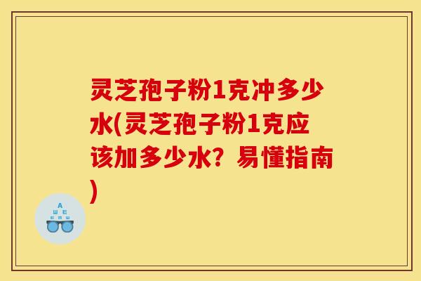 灵芝孢子粉1克冲多少水(灵芝孢子粉1克应该加多少水？易懂指南)