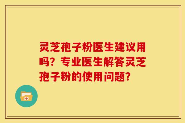 灵芝孢子粉医生建议用吗?专业医生解答灵芝孢子粉的使用问题? 灵芝孢子粉医生建议用吗?专业医生解答灵芝孢子粉的使用问题?
