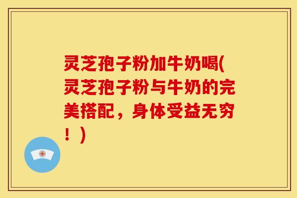 灵芝孢子粉加牛奶喝(灵芝孢子粉与牛奶的完美搭配,身体受益无穷!) 灵芝孢子粉加牛奶喝(灵芝孢子粉与牛奶的完美搭配,身体受益无穷!)