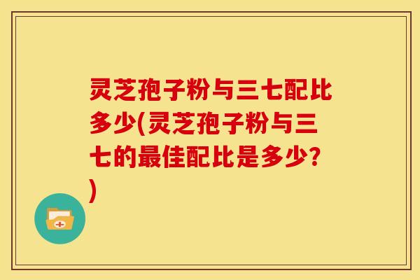 灵芝孢子粉与三七配比多少(灵芝孢子粉与三七的佳配比是多少？)