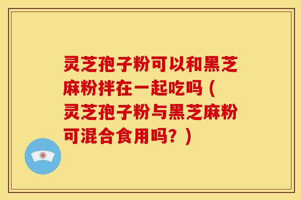 灵芝孢子粉可以和黑芝麻粉拌在一起吃吗 (灵芝孢子粉与黑芝麻粉可混合食用吗?) 灵芝孢子粉可以和黑芝麻粉拌在一起吃吗 (灵芝孢子粉与黑芝麻粉可混合食用吗?)