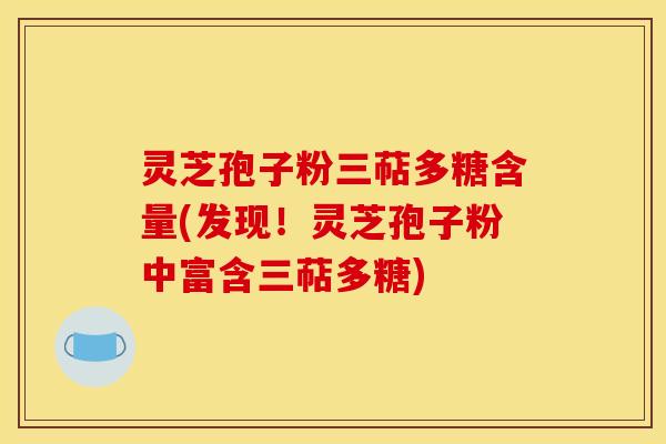 灵芝孢子粉三萜多糖含量(发现!灵芝孢子粉中富含三萜多糖) 灵芝孢子粉三萜多糖含量(发现!灵芝孢子粉中富含三萜多糖)
