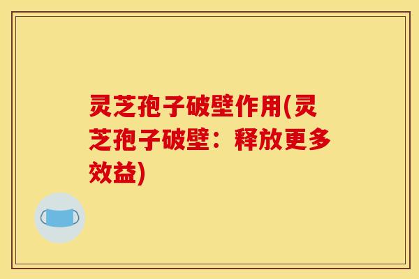 灵芝孢子破壁作用(灵芝孢子破壁：释放更多效益)