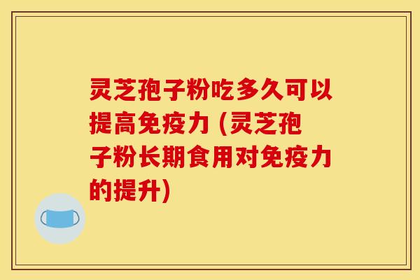灵芝孢子粉吃多久可以提高免疫力 (灵芝孢子粉长期食用对免疫力的提升)