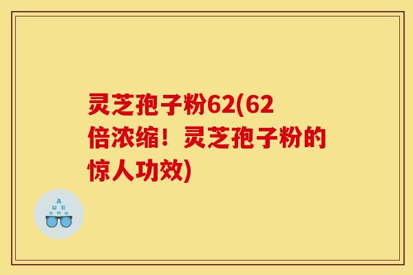 灵芝孢子粉62(62倍浓缩！灵芝孢子粉的惊人功效)