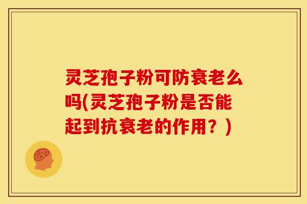 灵芝孢子粉可防么吗(灵芝孢子粉是否能起到抗的作用？)