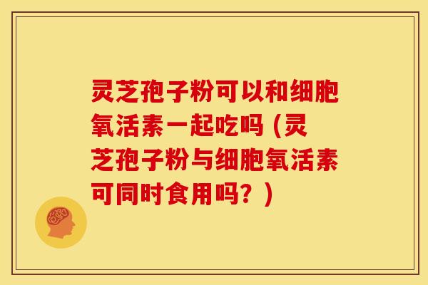 灵芝孢子粉可以和细胞氧活素一起吃吗 (灵芝孢子粉与细胞氧活素可同时食用吗？)