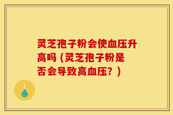 灵芝孢子粉会使升高吗 (灵芝孢子粉是否会导致高?) 灵芝孢子粉会使升高吗 (灵芝孢子粉是否会导致高?)